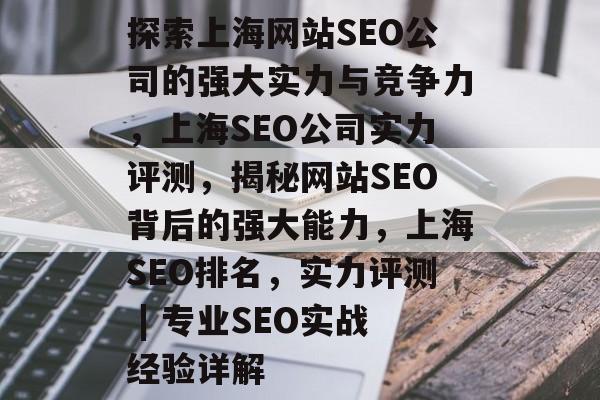 探索上海网站SEO公司的强大实力与竞争力，上海SEO公司实力评测，揭秘网站SEO背后的强大能力，上海SEO排名，实力评测 | 专业SEO实战经验详解