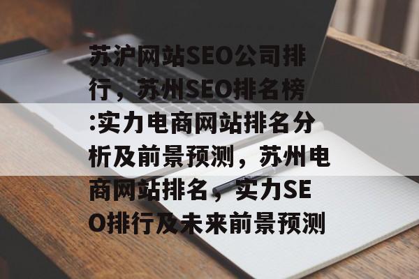 苏沪网站SEO公司排行,苏州SEO排名榜:实力电商网站排名分析及前景预测,苏州电商网站排名,实力SEO排行及未来前景预测 苏沪网站SEO公司排行,苏州SEO排名榜:实力电商网站排名分析及前景预测,苏州电商网站排名,实力SEO排行及未来前景预测