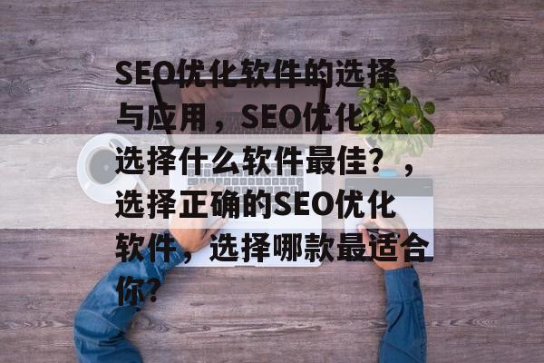 SEO优化软件的选择与应用,SEO优化,选择什么软件最佳?,选择正确的SEO优化软件,选择哪款最适合你? SEO优化软件的选择与应用,SEO优化,选择什么软件最佳?,选择正确的SEO优化软件,选择哪款最适合你?