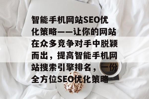 智能手机网站SEO优化策略——让你的网站在众多竞争对手中脱颖而出，提高智能手机网站搜索引擎排名，一份全方位SEO优化策略