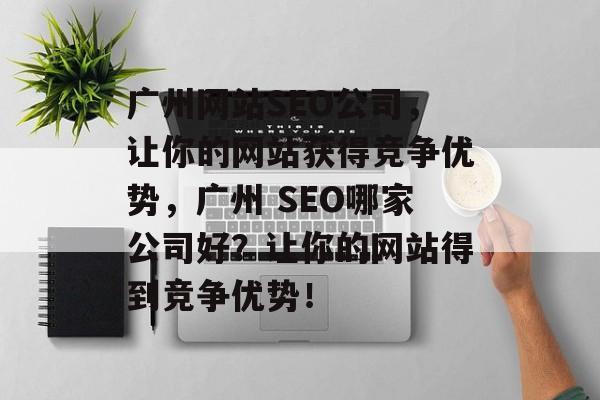 广州网站SEO公司,让你的网站获得竞争优势,广州 SEO哪家公司好?让你的网站得到竞争优势! 广州网站SEO公司,让你的网站获得竞争优势,广州 SEO哪家公司好?让你的网站得到竞争优势!