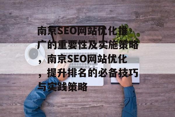 南京SEO网站优化推广的重要性及实施策略,南京SEO网站优化,提升排名的必备技巧与实践策略 南京SEO网站优化推广的重要性及实施策略,南京SEO网站优化,提升排名的必备技巧与实践策略