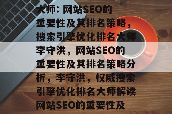 网站SEO李守洪排名大师: 网站SEO的重要性及其排名策略,搜索引擎优化排名大师李守洪,网站SEO的重要性及其排名策略分析,李守洪,权威搜索引擎优化排名大师解读网站SEO的重要性及排名策略 网站SEO李守洪排名大师: 网站SEO的重要性及其排名策略,搜索引擎优化排名大师李守洪,网站SEO的重要性及其排名策略分析,李守洪,权威搜索引擎优化排名大师解读网站SEO的重要性及排名策略