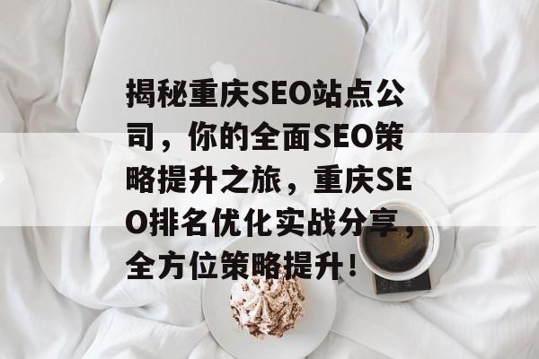 揭秘重庆SEO站点公司，你的全面SEO策略提升之旅，重庆SEO排名优化实战分享，全方位策略提升！