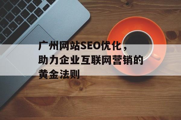 广州网站SEO优化，助力企业互联网营销的黄金法则