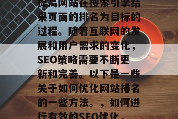 SEO优化,是一种以提高网站在搜索引擎结果页面的排名为目标的过程。随着互联网的发展和用户需求的变化,SEO策略需要不断更新和完善。以下是一些关于如何优化网站排名的一些方法。,如何进行有效的SEO优化,最新指南 SEO优化,是一种以提高网站在搜索引擎结果页面的排名为目标的过程。随着互联网的发展和用户需求的变化,SEO策略需要不断更新和完善。以下是一些关于如何优化网站排名的一些方法。,如何进行有效的SEO优化,最新指南