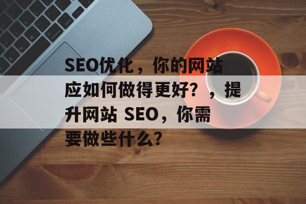 SEO优化,你的网站应如何做得更好?,提升网站 SEO,你需要做些什么? SEO优化,你的网站应如何做得更好?,提升网站 SEO,你需要做些什么?