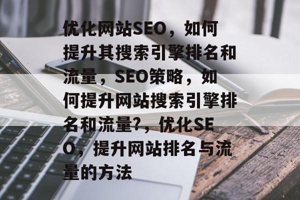 优化网站SEO，如何提升其搜索引擎排名和流量，SEO策略，如何提升网站搜索引擎排名和流量?，优化SEO，提升网站排名与流量的方法
