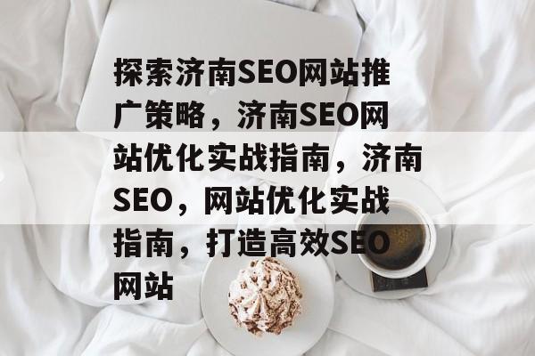 探索济南SEO网站推广策略,济南SEO网站优化实战指南,济南SEO,网站优化实战指南,打造高效SEO网站 探索济南SEO网站推广策略,济南SEO网站优化实战指南,济南SEO,网站优化实战指南,打造高效SEO网站