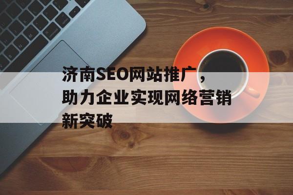 济南SEO网站推广,助力企业实现网络营销新突破 济南SEO网站推广,助力企业实现网络营销新突破