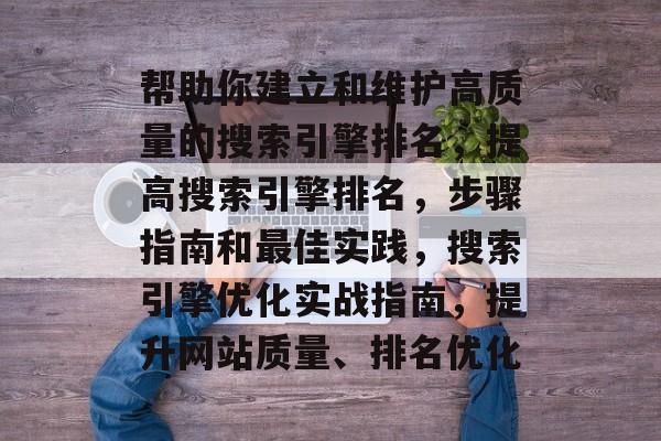 帮助你建立和维护高质量的搜索引擎排名,提高搜索引擎排名,步骤指南和最佳实践,搜索引擎优化实战指南,提升网站质量、排名优化 帮助你建立和维护高质量的搜索引擎排名,提高搜索引擎排名,步骤指南和最佳实践,搜索引擎优化实战指南,提升网站质量、排名优化