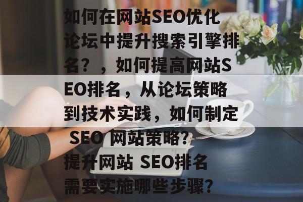 如何在网站SEO优化论坛中提升搜索引擎排名?,如何提高网站SEO排名,从论坛策略到技术实践,如何制定 SEO 网站策略?提升网站 SEO排名需要实施哪些步骤? 如何在网站SEO优化论坛中提升搜索引擎排名?,如何提高网站SEO排名,从论坛策略到技术实践,如何制定 SEO 网站策略?提升网站 SEO排名需要实施哪些步骤?