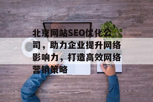 北京网站SEO优化公司，助力企业提升网络影响力，打造高效网络营销策略