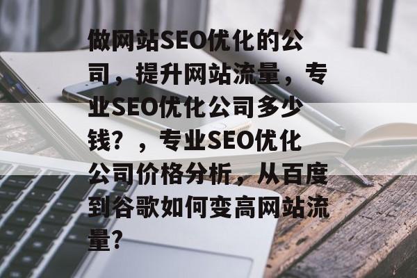 做网站SEO优化的公司，提升网站流量，专业SEO优化公司多少钱？，专业SEO优化公司价格分析，从百度到谷歌如何变高网站流量?