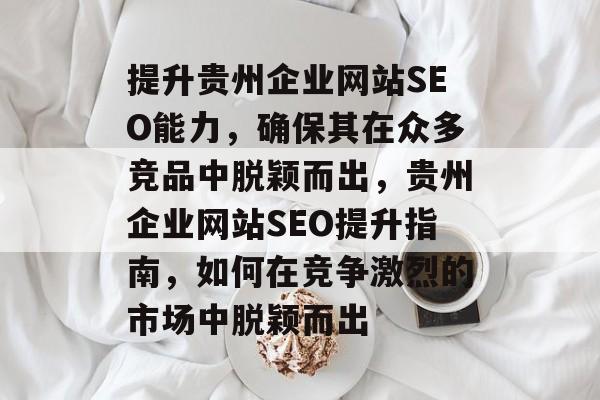 提升贵州企业网站SEO能力,确保其在众多竞品中脱颖而出,贵州企业网站SEO提升指南,如何在竞争激烈的市场中脱颖而出 提升贵州企业网站SEO能力,确保其在众多竞品中脱颖而出,贵州企业网站SEO提升指南,如何在竞争激烈的市场中脱颖而出