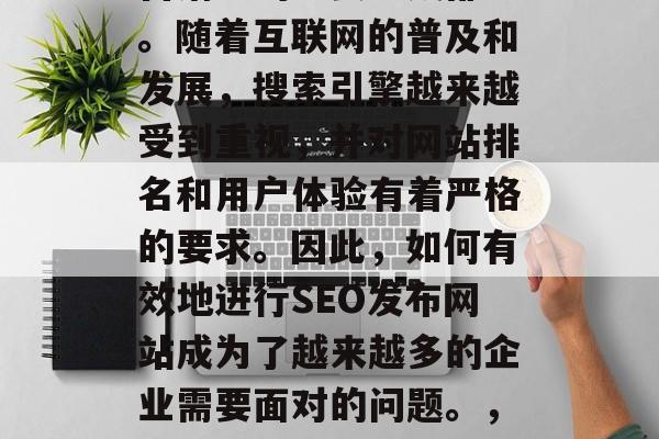 SEO 是网站建设和营销中的重要组成部分。随着互联网的普及和发展，搜索引擎越来越受到重视，并对网站排名和用户体验有着严格的要求。因此，如何有效地进行SEO发布网站成为了越来越多的企业需要面对的问题。，SEO优化，网站排名提升的关键方法