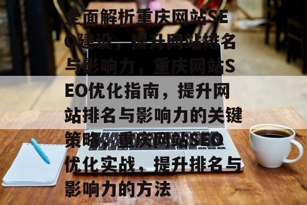 全面解析重庆网站SEO建设,提升网站排名与影响力,重庆网站SEO优化指南,提升网站排名与影响力的关键策略,重庆网站SEO优化实战,提升排名与影响力的方法 全面解析重庆网站SEO建设,提升网站排名与影响力,重庆网站SEO优化指南,提升网站排名与影响力的关键策略,重庆网站SEO优化实战,提升排名与影响力的方法