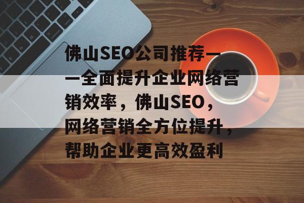 佛山SEO公司推荐——全面提升企业网络营销效率,佛山SEO,网络营销全方位提升,帮助企业更高效盈利 佛山SEO公司推荐——全面提升企业网络营销效率,佛山SEO,网络营销全方位提升,帮助企业更高效盈利