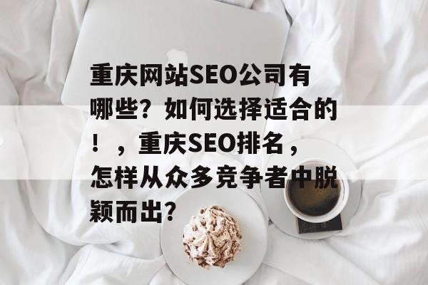 重庆网站SEO公司有哪些？如何选择适合的！，重庆SEO排名，怎样从众多竞争者中脱颖而出？