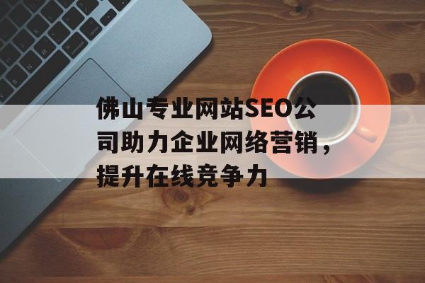 佛山专业网站SEO公司助力企业网络营销，提升在线竞争力