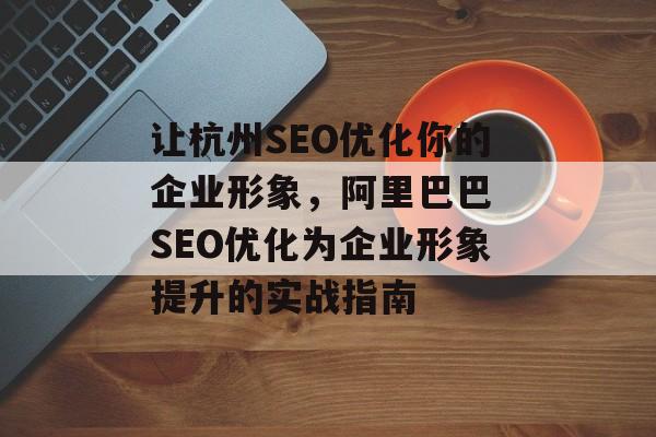 让杭州SEO优化你的企业形象，阿里巴巴 SEO优化为企业形象提升的实战指南