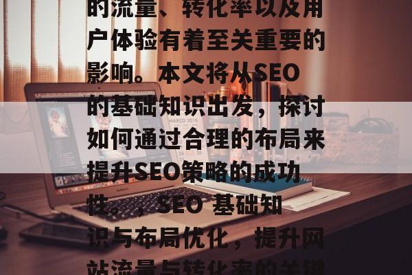 SEO(搜索引擎优化)网站布局设计对网站的流量、转化率以及用户体验有着至关重要的影响。本文将从SEO的基础知识出发,探讨如何通过合理的布局来提升SEO策略的成功性。,SEO 基础知识与布局优化,提升网站流量与转化率的关键要素,SEO,布局优化的重要性 SEO(搜索引擎优化)网站布局设计对网站的流量、转化率以及用户体验有着至关重要的影响。本文将从SEO的基础知识出发,探讨如何通过合理的布局来提升SEO策略的成功性。,SEO 基础知识与布局优化,提升网站流量与转化率的关键要素,SEO,布局优化的重要性