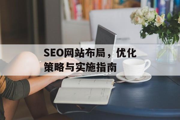 SEO网站布局,优化策略与实施指南 SEO网站布局,优化策略与实施指南