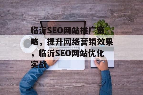 临沂SEO网站推广策略，提升网络营销效果，临沂SEO网站优化实战