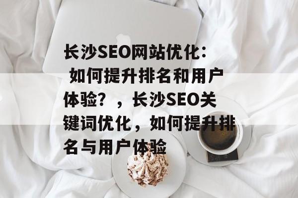 长沙SEO网站优化: 如何提升排名和用户体验?,长沙SEO关键词优化,如何提升排名与用户体验 长沙SEO网站优化: 如何提升排名和用户体验?,长沙SEO关键词优化,如何提升排名与用户体验
