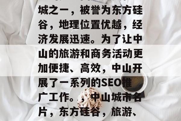 中山是中国历史文化名城之一,被誉为东方硅谷,地理位置优越,经济发展迅速。为了让中山的旅游和商务活动更加便捷、高效,中山开展了一系列的SEO推广工作。,中山城市名片,东方硅谷,旅游、商务高效区 中山是中国历史文化名城之一,被誉为东方硅谷,地理位置优越,经济发展迅速。为了让中山的旅游和商务活动更加便捷、高效,中山开展了一系列的SEO推广工作。,中山城市名片,东方硅谷,旅游、商务高效区