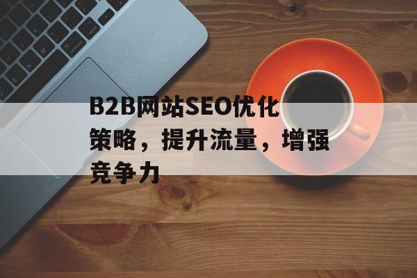 B2B网站SEO优化策略,提升流量,增强竞争力 B2B网站SEO优化策略,提升流量,增强竞争力