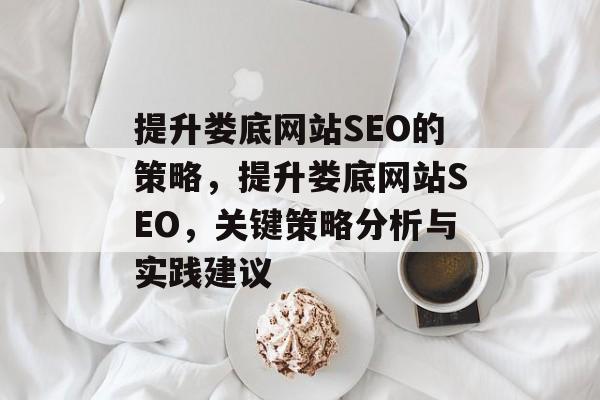 提升娄底网站SEO的策略,提升娄底网站SEO,关键策略分析与实践建议 提升娄底网站SEO的策略,提升娄底网站SEO,关键策略分析与实践建议