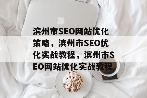 滨州市SEO网站优化策略,滨州市SEO优化实战教程,滨州市SEO网站优化实战教程 滨州市SEO网站优化策略,滨州市SEO优化实战教程,滨州市SEO网站优化实战教程