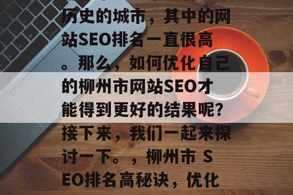 柳州市是一家具有千年历史的城市,其中的网站SEO排名一直很高。那么,如何优化自己的柳州市网站SEO才能得到更好的结果呢?接下来,我们一起来探讨一下。,柳州市 SEO排名高秘诀,优化网站关键词和结构! 柳州市是一家具有千年历史的城市,其中的网站SEO排名一直很高。那么,如何优化自己的柳州市网站SEO才能得到更好的结果呢?接下来,我们一起来探讨一下。,柳州市 SEO排名高秘诀,优化网站关键词和结构!