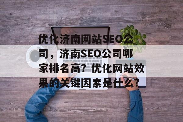 优化济南网站SEO公司,济南SEO公司哪家排名高?优化网站效果的关键因素是什么? 优化济南网站SEO公司,济南SEO公司哪家排名高?优化网站效果的关键因素是什么?
