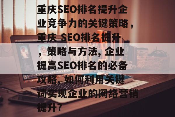 重庆SEO排名提升企业竞争力的关键策略,重庆 SEO排名提升,策略与方法, 企业提高SEO排名的必备攻略, 如何利用关键词实现企业的网络营销提升? 重庆SEO排名提升企业竞争力的关键策略,重庆 SEO排名提升,策略与方法, 企业提高SEO排名的必备攻略, 如何利用关键词实现企业的网络营销提升?
