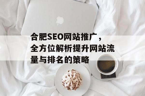 合肥SEO网站推广,全方位解析提升网站流量与排名的策略 合肥SEO网站推广,全方位解析提升网站流量与排名的策略