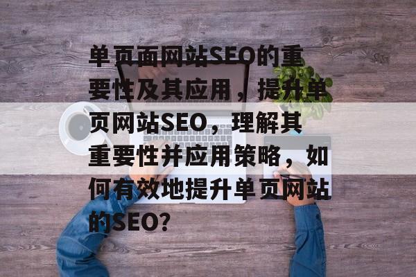单页面网站SEO的重要性及其应用,提升单页网站SEO,理解其重要性并应用策略,如何有效地提升单页网站的SEO? 单页面网站SEO的重要性及其应用,提升单页网站SEO,理解其重要性并应用策略,如何有效地提升单页网站的SEO?