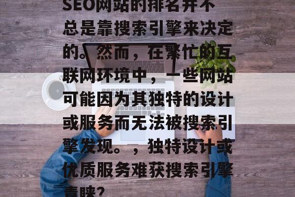 SEO网站的排名并不总是靠搜索引擎来决定的。然而,在繁忙的互联网环境中,一些网站可能因为其独特的设计或服务而无法被搜索引擎发现。,独特设计或优质服务难获搜索引擎青睐? SEO网站的排名并不总是靠搜索引擎来决定的。然而,在繁忙的互联网环境中,一些网站可能因为其独特的设计或服务而无法被搜索引擎发现。,独特设计或优质服务难获搜索引擎青睐?