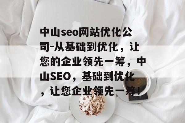 中山seo网站优化公司-从基础到优化，让您的企业领先一筹，中山SEO，基础到优化，让您企业领先一筹！