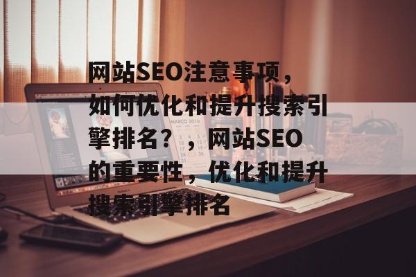 网站SEO注意事项，如何优化和提升搜索引擎排名？，网站SEO的重要性，优化和提升搜索引擎排名