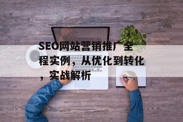 SEO网站营销推广全程实例,从优化到转化,实战解析 SEO网站营销推广全程实例,从优化到转化,实战解析