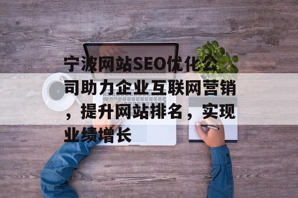 宁波网站SEO优化公司助力企业互联网营销，提升网站排名，实现业绩增长