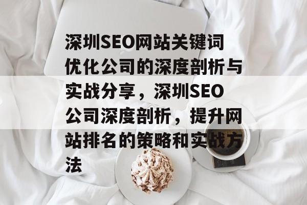 深圳SEO网站关键词优化公司的深度剖析与实战分享,深圳SEO公司深度剖析,提升网站排名的策略和实战方法 深圳SEO网站关键词优化公司的深度剖析与实战分享,深圳SEO公司深度剖析,提升网站排名的策略和实战方法