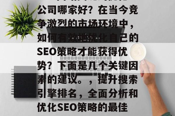 SEO网站关键词优化公司哪家好?在当今竞争激烈的市场环境中,如何有效地优化自己的SEO策略才能获得优势?下面是几个关键因素的建议。,提升搜索引擎排名,全面分析和优化SEO策略的最佳实践 SEO网站关键词优化公司哪家好?在当今竞争激烈的市场环境中,如何有效地优化自己的SEO策略才能获得优势?下面是几个关键因素的建议。,提升搜索引擎排名,全面分析和优化SEO策略的最佳实践