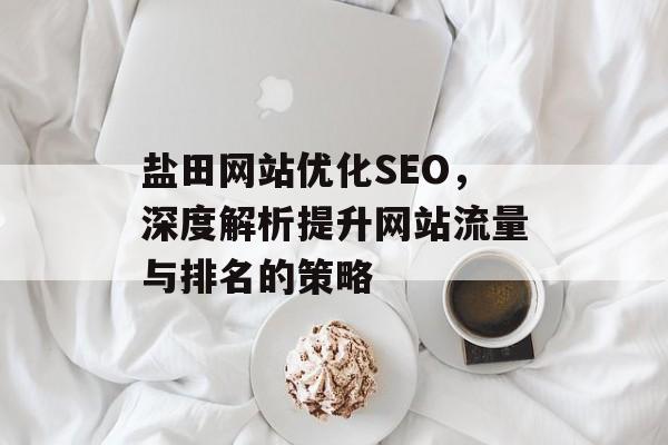 盐田网站优化SEO,深度解析提升网站流量与排名的策略 盐田网站优化SEO,深度解析提升网站流量与排名的策略