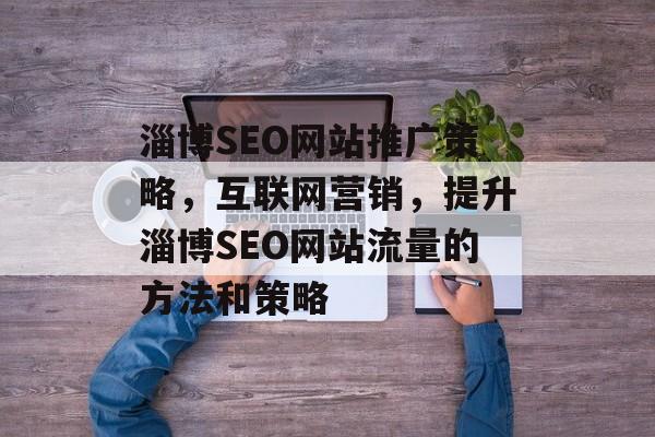 淄博SEO网站推广策略,互联网营销,提升淄博SEO网站流量的方法和策略 淄博SEO网站推广策略,互联网营销,提升淄博SEO网站流量的方法和策略