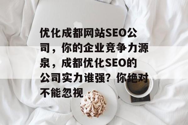 优化成都网站SEO公司,你的企业竞争力源泉,成都优化SEO的公司实力谁强?你绝对不能忽视 优化成都网站SEO公司,你的企业竞争力源泉,成都优化SEO的公司实力谁强?你绝对不能忽视