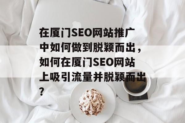 在厦门SEO网站推广中如何做到脱颖而出，如何在厦门SEO网站上吸引流量并脱颖而出？