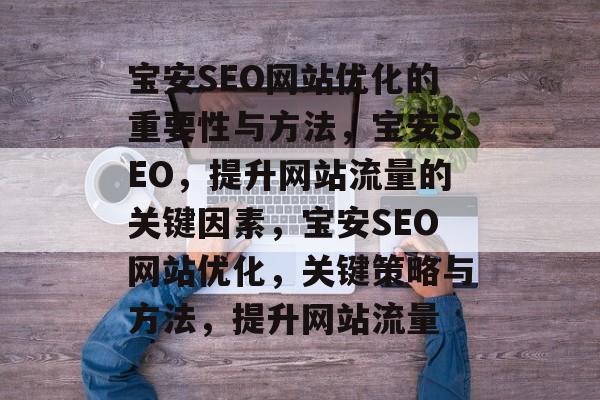 宝安SEO网站优化的重要性与方法,宝安SEO,提升网站流量的关键因素,宝安SEO网站优化,关键策略与方法,提升网站流量 宝安SEO网站优化的重要性与方法,宝安SEO,提升网站流量的关键因素,宝安SEO网站优化,关键策略与方法,提升网站流量